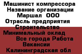 Машинист компрессора › Название организации ­ Маршал, ООО › Отрасль предприятия ­ Строительство › Минимальный оклад ­ 30 000 - Все города Работа » Вакансии   . Калининградская обл.,Пионерский г.